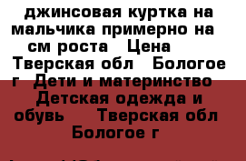 джинсовая куртка на мальчика примерно на 120 см роста › Цена ­ 150 - Тверская обл., Бологое г. Дети и материнство » Детская одежда и обувь   . Тверская обл.,Бологое г.